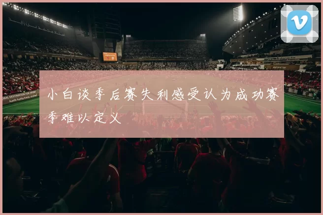 小白谈季后赛失利感受认为成功赛季难以定义