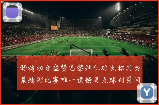 舒梅切尔盛赞巴黎拜仁对决称其为最精彩比赛唯一遗憾是点球判罚问题