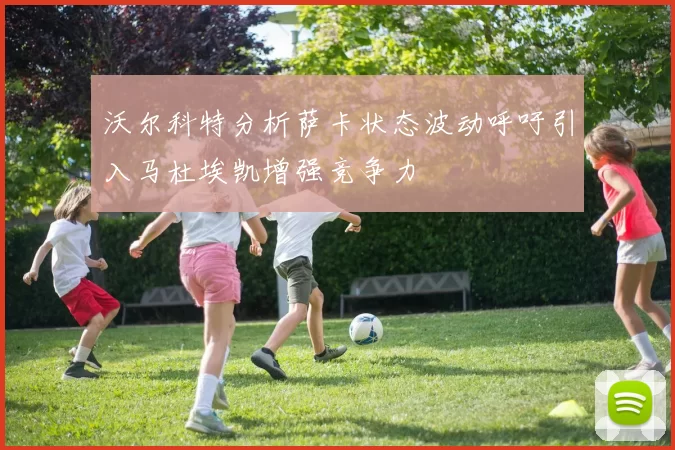 沃尔科特分析萨卡状态波动呼吁引入马杜埃凯增强竞争力