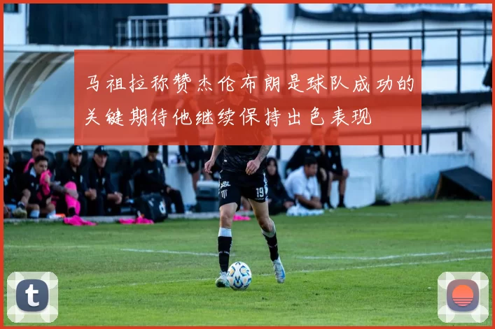 马祖拉称赞杰伦布朗是球队成功的关键期待他继续保持出色表现