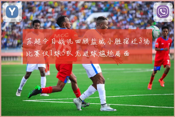 苏超今日战况回顾盐城小胜宿迁3场比赛仅1球5队无进球尴尬局面