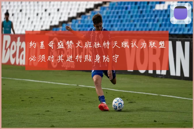 约基奇盛赞文班独特天赋认为联盟必须对其进行贴身防守
