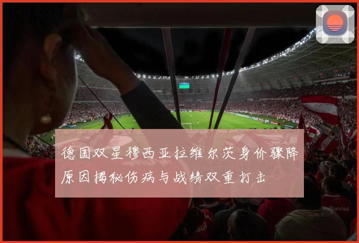 德国双星穆西亚拉维尔茨身价骤降原因揭秘伤病与战绩双重打击