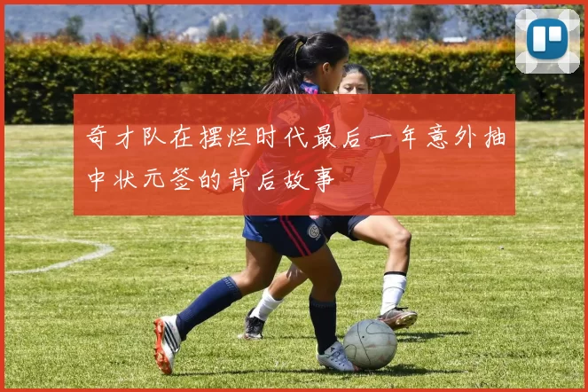 奇才队在摆烂时代最后一年意外抽中状元签的背后故事